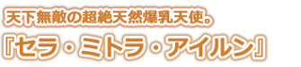 天下無敵の超絶天然爆乳天使。
『セラ・ミトラ・アイルン』